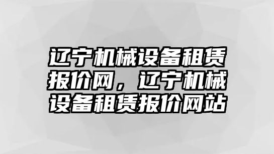 遼寧機(jī)械設(shè)備租賃報(bào)價(jià)網(wǎng)，遼寧機(jī)械設(shè)備租賃報(bào)價(jià)網(wǎng)站