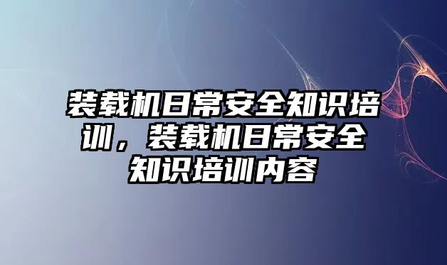 裝載機日常安全知識培訓，裝載機日常安全知識培訓內容