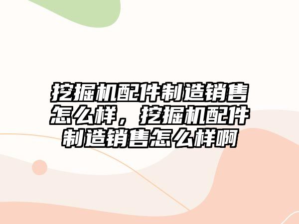 挖掘機配件制造銷售怎么樣，挖掘機配件制造銷售怎么樣啊