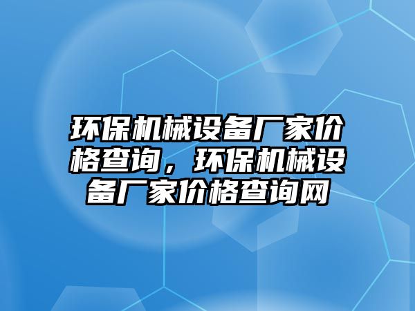 環(huán)保機(jī)械設(shè)備廠家價(jià)格查詢，環(huán)保機(jī)械設(shè)備廠家價(jià)格查詢網(wǎng)