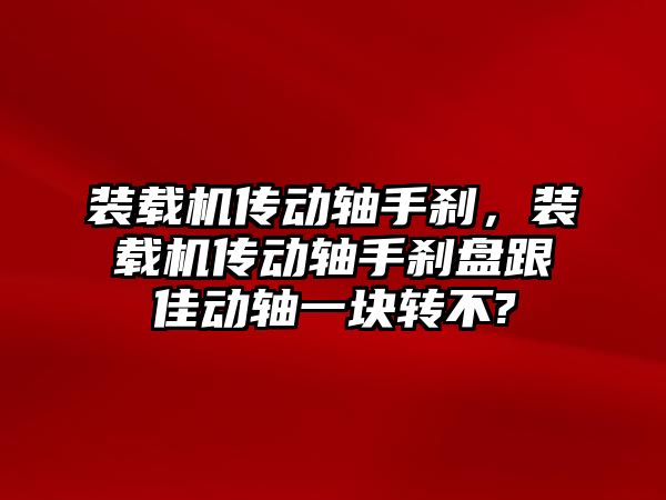 裝載機傳動軸手剎，裝載機傳動軸手剎盤跟佳動軸一塊轉不?