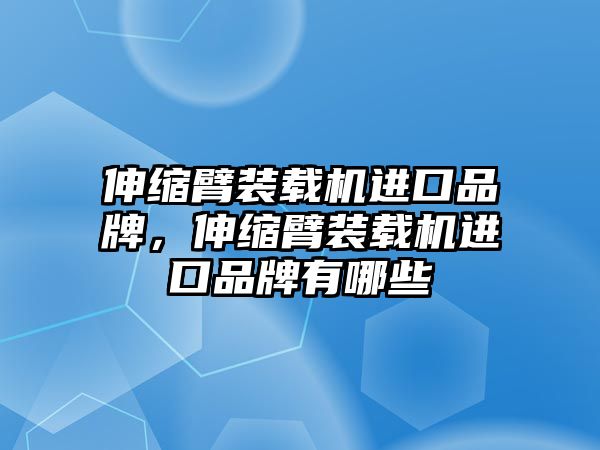 伸縮臂裝載機(jī)進(jìn)口品牌，伸縮臂裝載機(jī)進(jìn)口品牌有哪些