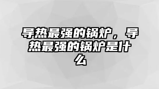 導熱最強的鍋爐，導熱最強的鍋爐是什么