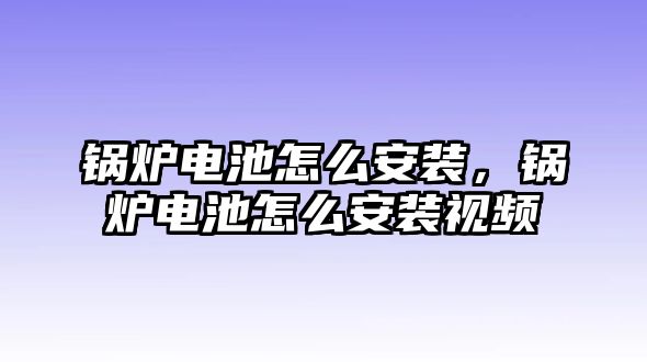 鍋爐電池怎么安裝，鍋爐電池怎么安裝視頻