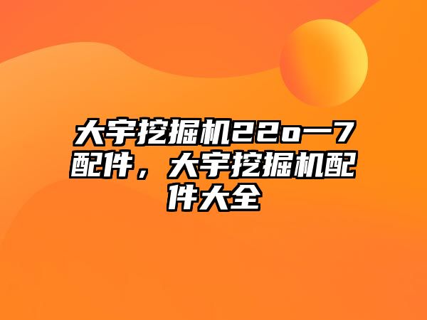 大宇挖掘機22o一7配件，大宇挖掘機配件大全