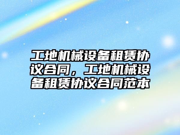 工地機械設(shè)備租賃協(xié)議合同，工地機械設(shè)備租賃協(xié)議合同范本