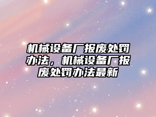 機(jī)械設(shè)備廠報廢處罰辦法，機(jī)械設(shè)備廠報廢處罰辦法最新