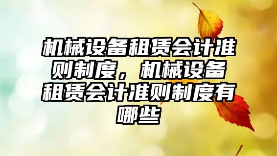 機械設(shè)備租賃會計準(zhǔn)則制度，機械設(shè)備租賃會計準(zhǔn)則制度有哪些