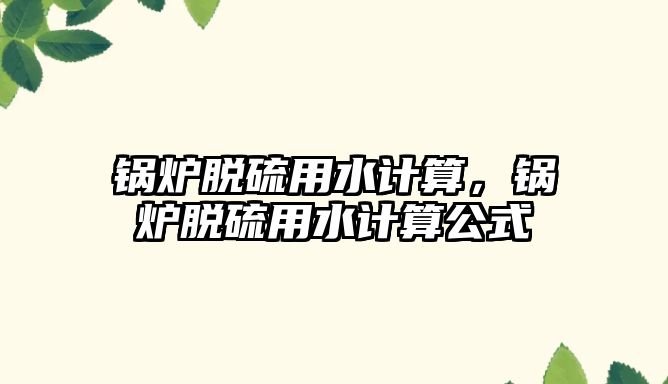 鍋爐脫硫用水計算，鍋爐脫硫用水計算公式