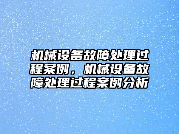 機(jī)械設(shè)備故障處理過程案例，機(jī)械設(shè)備故障處理過程案例分析