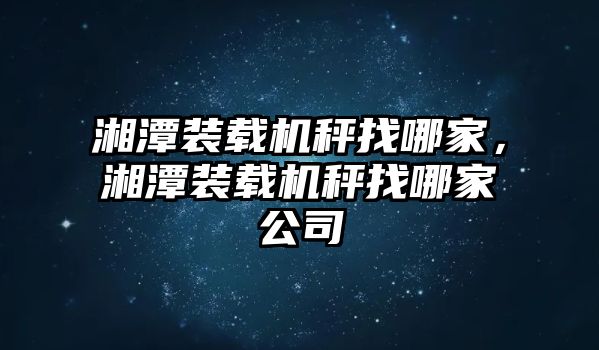 湘潭裝載機(jī)秤找哪家，湘潭裝載機(jī)秤找哪家公司