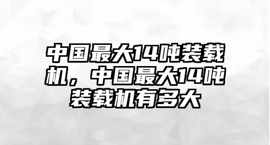 中國最大14噸裝載機(jī)，中國最大14噸裝載機(jī)有多大