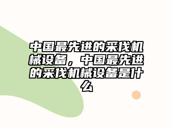 中國最先進(jìn)的采伐機(jī)械設(shè)備，中國最先進(jìn)的采伐機(jī)械設(shè)備是什么