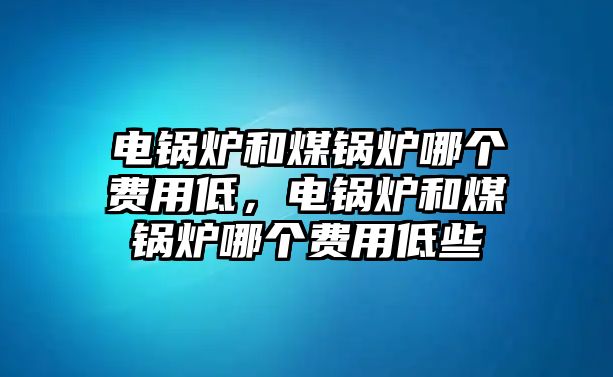 電鍋爐和煤鍋爐哪個(gè)費(fèi)用低，電鍋爐和煤鍋爐哪個(gè)費(fèi)用低些