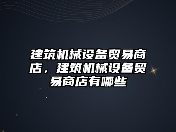 建筑機械設備貿易商店，建筑機械設備貿易商店有哪些