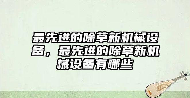 最先進的除草新機械設備，最先進的除草新機械設備有哪些