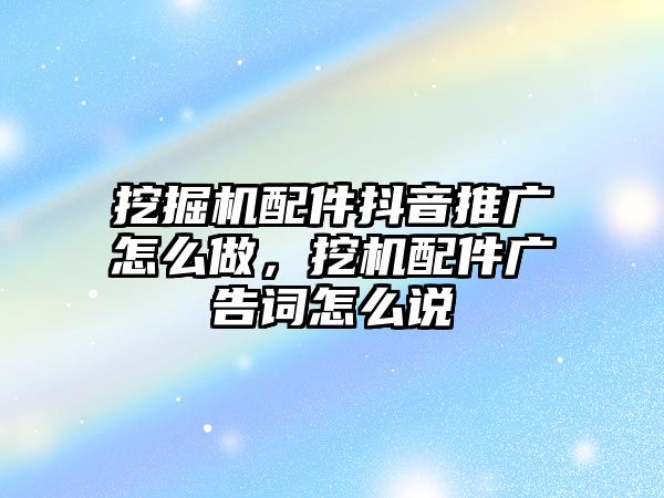 挖掘機配件抖音推廣怎么做，挖機配件廣告詞怎么說