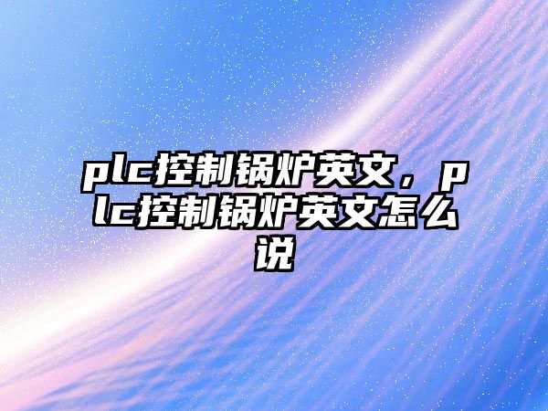 plc控制鍋爐英文，plc控制鍋爐英文怎么說