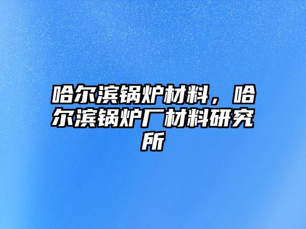 哈爾濱鍋爐材料，哈爾濱鍋爐廠(chǎng)材料研究所