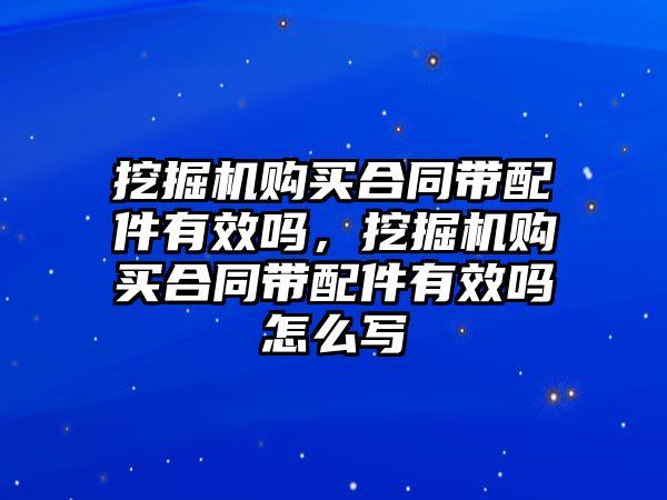 挖掘機購買合同帶配件有效嗎，挖掘機購買合同帶配件有效嗎怎么寫