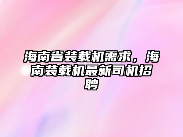 海南省裝載機(jī)需求，海南裝載機(jī)最新司機(jī)招聘