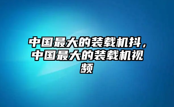 中國(guó)最大的裝載機(jī)抖，中國(guó)最大的裝載機(jī)視頻