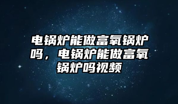 電鍋爐能做富氧鍋爐嗎，電鍋爐能做富氧鍋爐嗎視頻