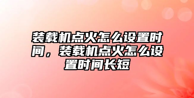 裝載機(jī)點火怎么設(shè)置時間，裝載機(jī)點火怎么設(shè)置時間長短