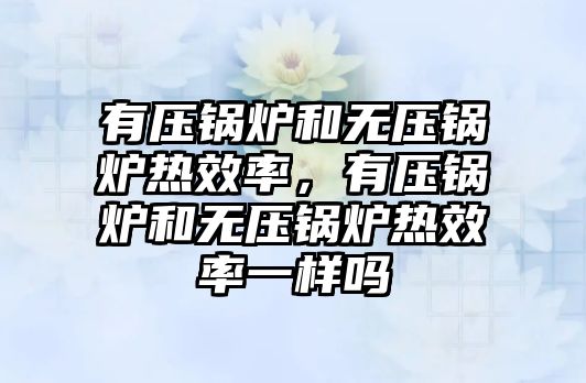 有壓鍋爐和無壓鍋爐熱效率，有壓鍋爐和無壓鍋爐熱效率一樣嗎