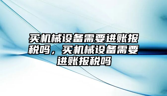 買機(jī)械設(shè)備需要進(jìn)賬報(bào)稅嗎，買機(jī)械設(shè)備需要進(jìn)賬報(bào)稅嗎