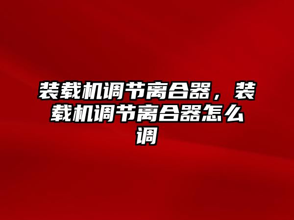 裝載機調(diào)節(jié)離合器，裝載機調(diào)節(jié)離合器怎么調(diào)