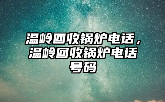 溫嶺回收鍋爐電話，溫嶺回收鍋爐電話號碼