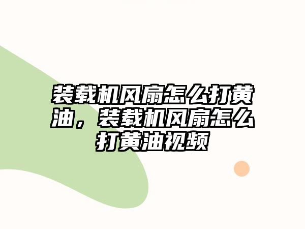 裝載機風(fēng)扇怎么打黃油，裝載機風(fēng)扇怎么打黃油視頻