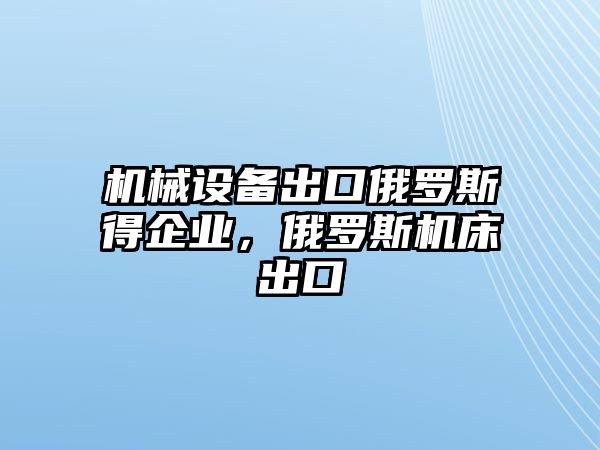 機械設(shè)備出口俄羅斯得企業(yè)，俄羅斯機床出口