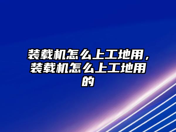 裝載機(jī)怎么上工地用，裝載機(jī)怎么上工地用的