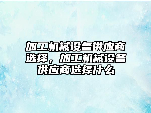 加工機械設備供應商選擇，加工機械設備供應商選擇什么