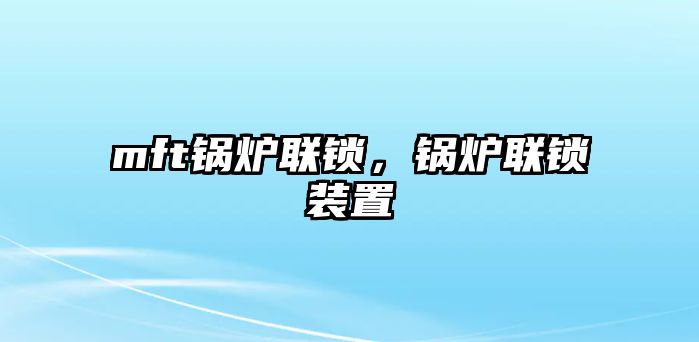 mft鍋爐聯(lián)鎖，鍋爐聯(lián)鎖裝置