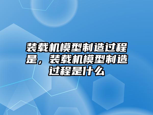 裝載機(jī)模型制造過程是，裝載機(jī)模型制造過程是什么