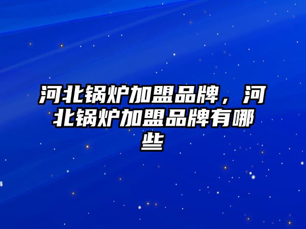 河北鍋爐加盟品牌，河北鍋爐加盟品牌有哪些