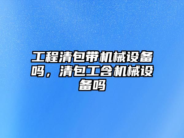 工程清包帶機械設備嗎，清包工含機械設備嗎