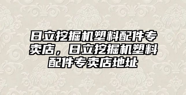 日立挖掘機塑料配件專賣店，日立挖掘機塑料配件專賣店地址