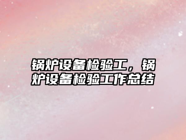 鍋爐設備檢驗工，鍋爐設備檢驗工作總結