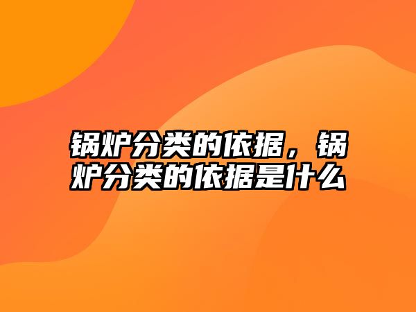 鍋爐分類的依據(jù)，鍋爐分類的依據(jù)是什么