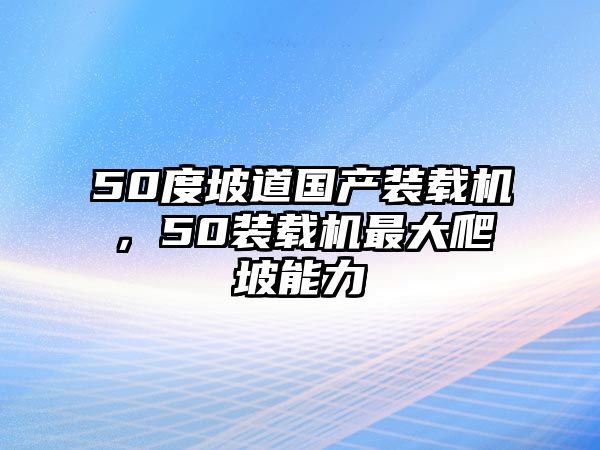 50度坡道國產(chǎn)裝載機，50裝載機最大爬坡能力