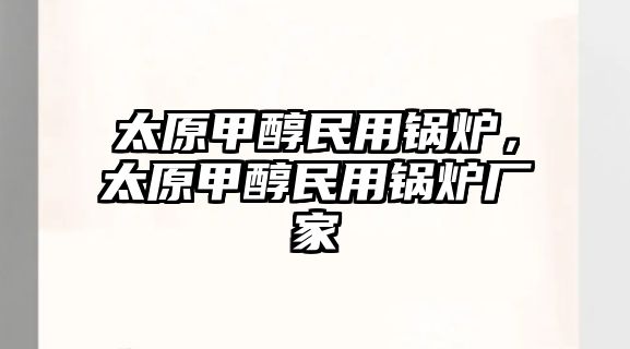 太原甲醇民用鍋爐，太原甲醇民用鍋爐廠家