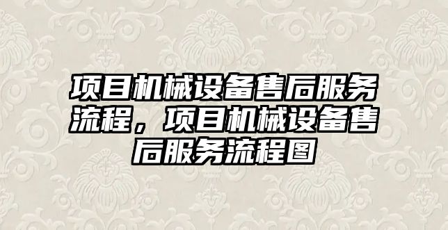 項目機械設備售后服務流程，項目機械設備售后服務流程圖