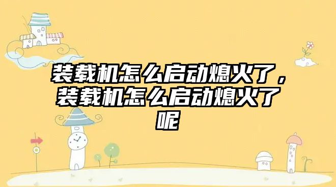 裝載機怎么啟動熄火了，裝載機怎么啟動熄火了呢