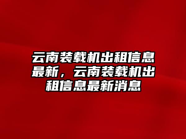 云南裝載機出租信息最新，云南裝載機出租信息最新消息