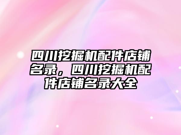 四川挖掘機配件店鋪名錄，四川挖掘機配件店鋪名錄大全