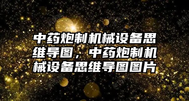 中藥炮制機械設備思維導圖，中藥炮制機械設備思維導圖圖片